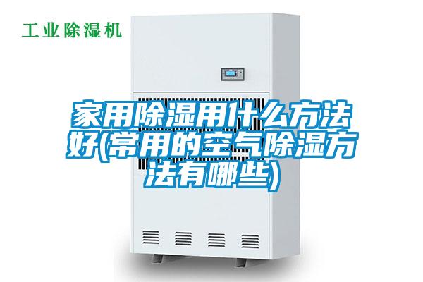 家用91看片在线下载用什麽方法好(常用的空氣91看片在线下载方法有哪些)