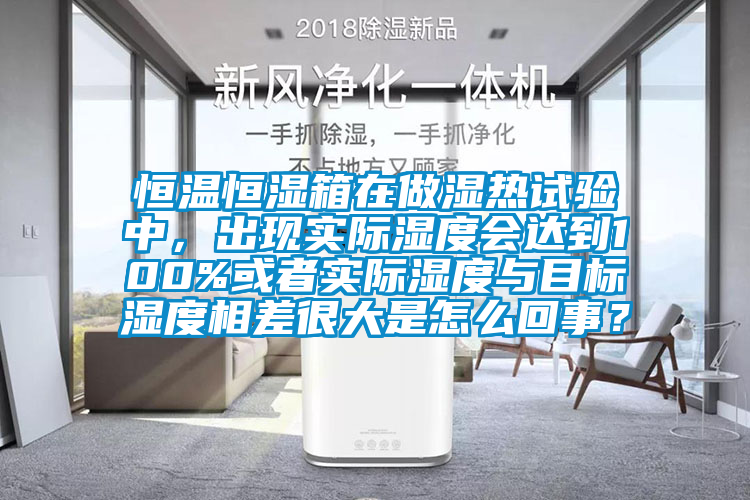 恒溫恒濕箱在做濕熱試驗中，出現實際濕度會達到100%或者實際濕度與目標濕度相差很大是怎麽回事？
