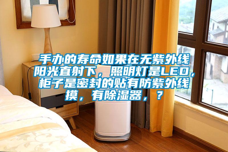 手辦的壽命如果在無紫外線陽光直射下，照明燈是LED，櫃子是密封的貼有防紫外線摸，有91看片在线下载器，？
