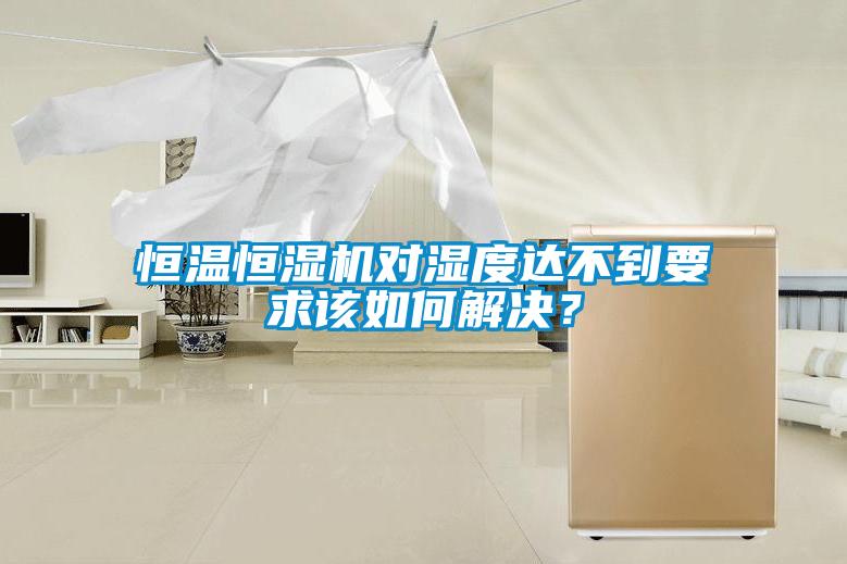 恒溫恒濕機對濕度達不到要求該如何解決？
