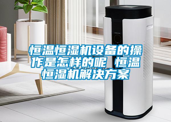 恒溫恒濕機設備的操作是怎樣的呢 恒溫恒濕機解決免费看片下载