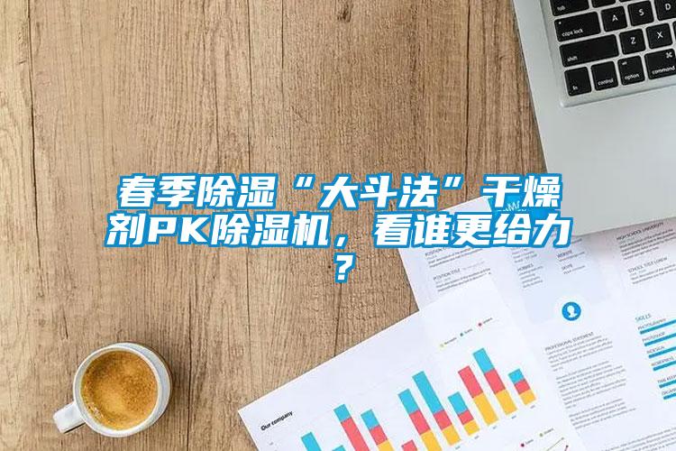 春季91看片在线下载“大鬥法”幹燥劑PK91看片在线下载機，看誰更給力？