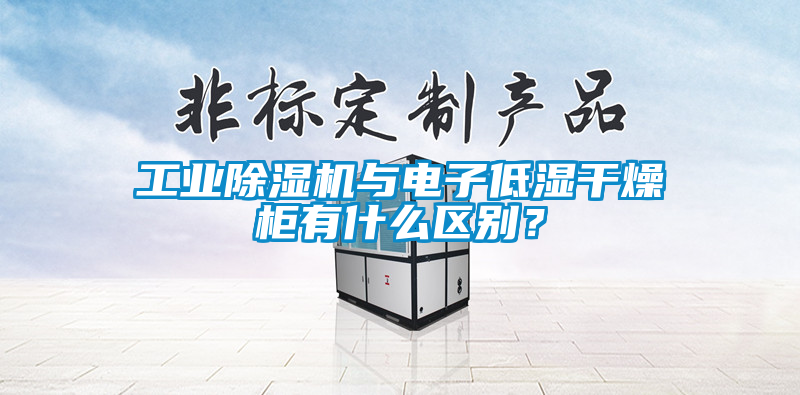工業91看片在线下载機與電子低濕幹燥櫃有什麽區別？