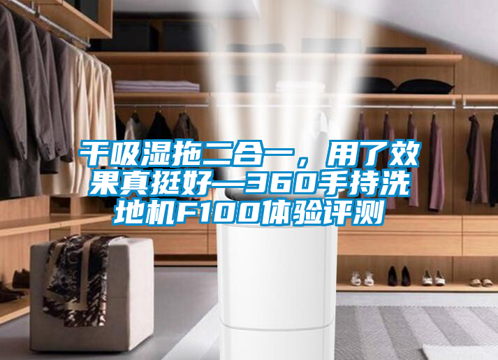 幹吸濕拖二合一，用了效果真挺好—360手持洗地機F100體驗評測