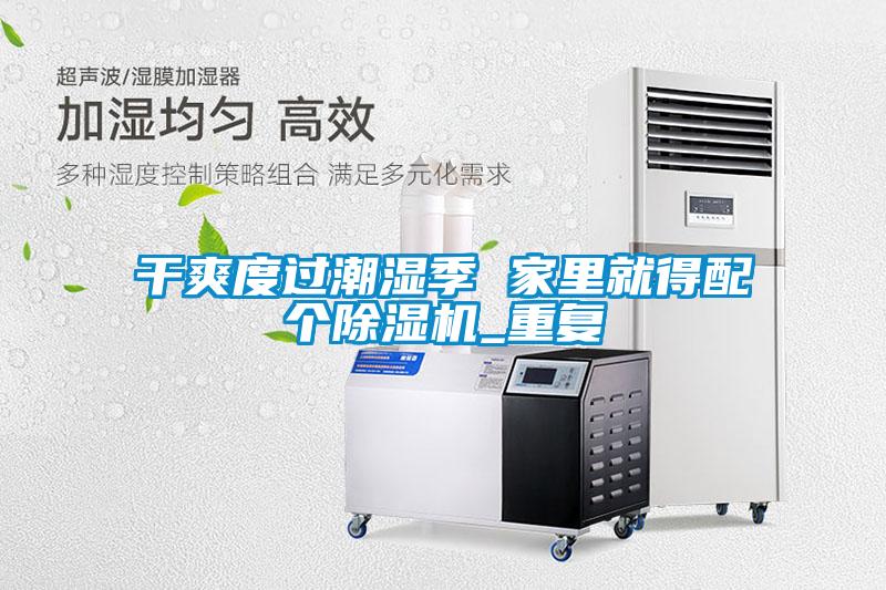 幹爽度過潮濕季 家裏就得配個91看片在线下载機_重複