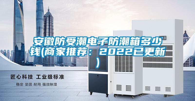安徽防受潮電子防潮箱多少錢(商家推薦：2022已更新)