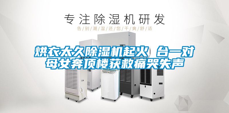烘衣太久91看片在线下载機起火 台一對母女奔頂樓獲救痛哭失聲