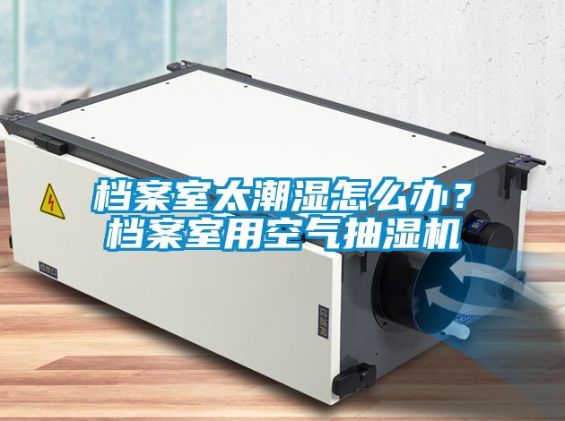 檔案室太潮濕怎麽辦？檔案室用空氣抽濕機