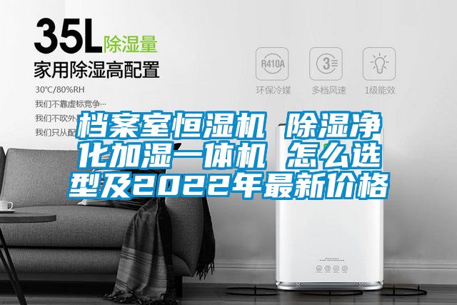 檔案室恒濕機 91看片在线下载淨化加濕一體機 怎麽選型及2022年最新價格