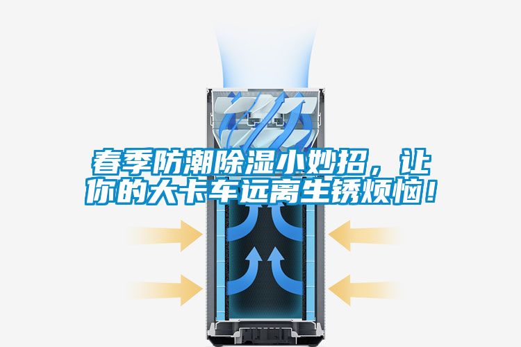 春季防潮91看片在线下载小妙招，讓你的大卡車遠離生鏽煩惱！