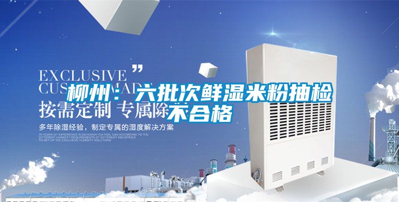 柳州：六批次鮮濕米粉抽檢不合格
