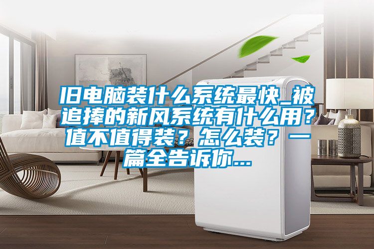 舊電腦裝什麽係統最快_被追捧的新風係統有什麽用?值不值得裝?怎麽裝?一篇全告訴你...