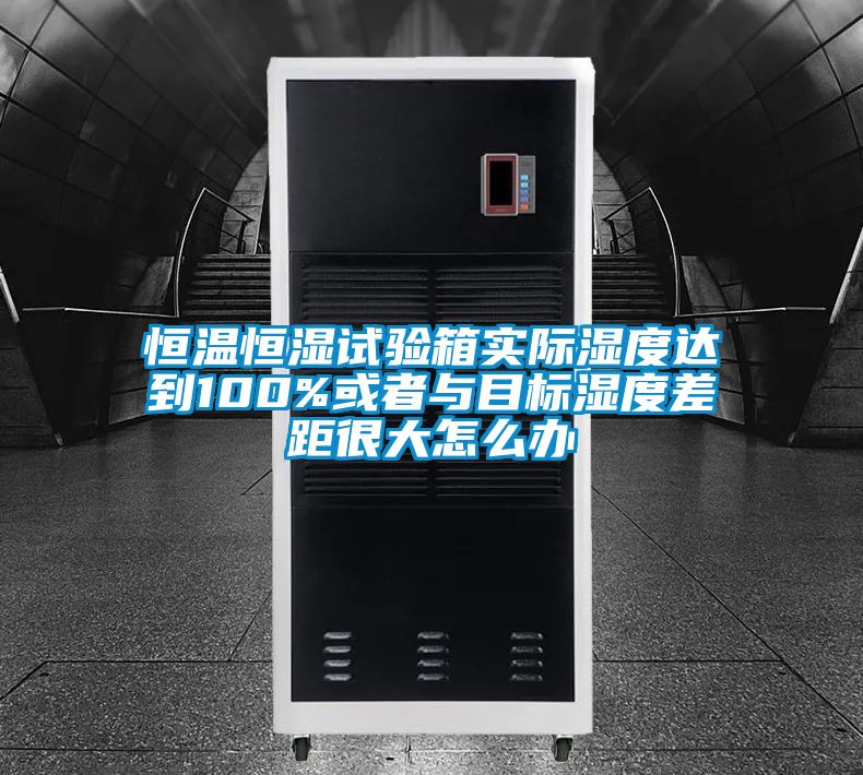 恒溫恒濕試驗箱實際濕度達到100%或者與目標濕度差距很大怎麽辦