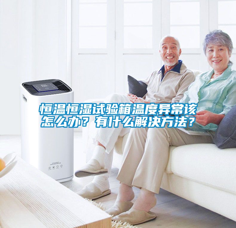 恒溫恒濕試驗箱溫度異常該怎麽辦？有什麽解決方法？