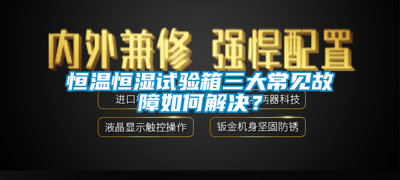 恒溫恒濕試驗箱三大常見故障如何解決？