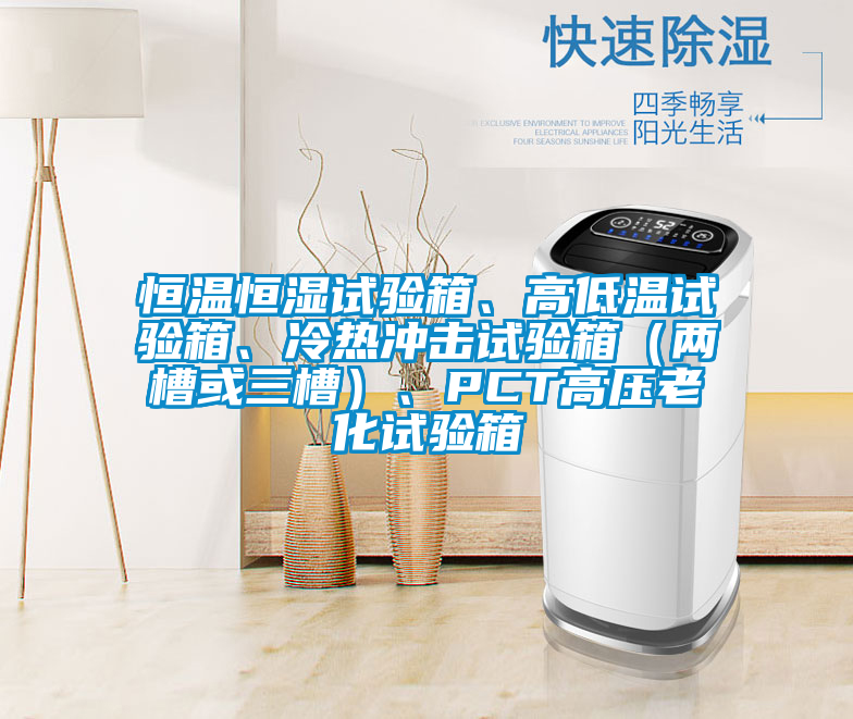 恒溫恒濕試驗箱、高低溫試驗箱、冷熱衝擊試驗箱（兩槽或三槽）、PCT高壓老化試驗箱