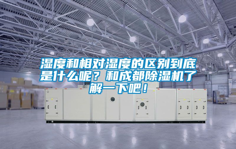 濕度和相對濕度的區別到底是什麽呢？和成都91看片在线下载機了解一下吧！