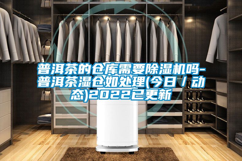 普洱茶的倉庫需要91看片在线下载機嗎-普洱茶濕倉如處理(今日／動態)2022已更新