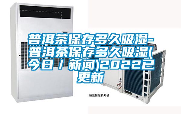 普洱茶保存多久吸濕-普洱茶保存多久吸濕(今日／手机看片AV短片)2022已更新