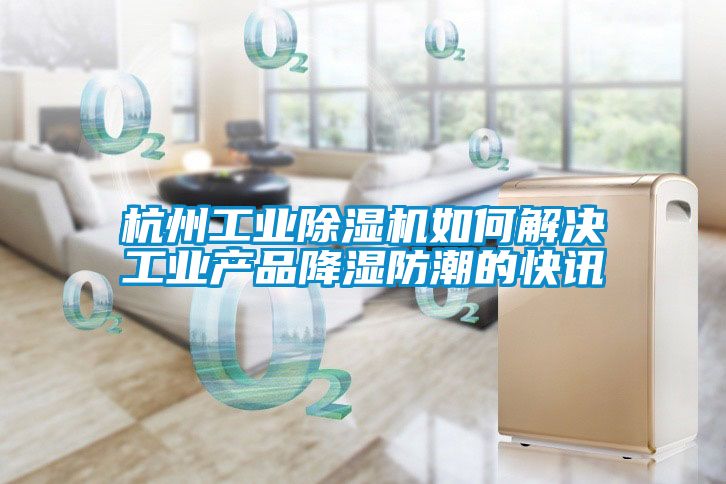 杭州工業91看片在线下载機如何解決工業產品降濕防潮的快訊