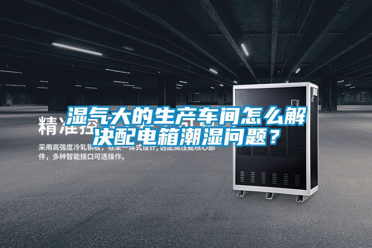 濕氣大的生產車間怎麽解決配電箱潮濕問題？