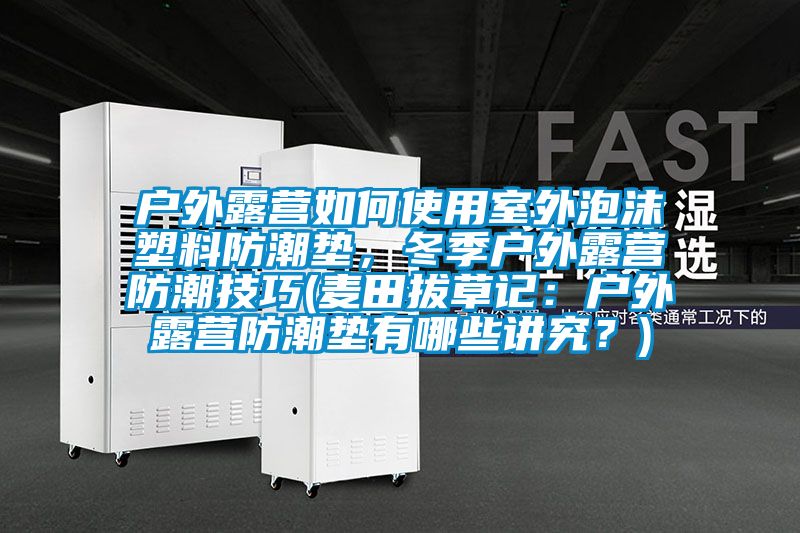 戶外露營如何使用室外泡沫塑料防潮墊，冬季戶外露營防潮技巧(麥田拔草記：戶外露營防潮墊有哪些講究？)