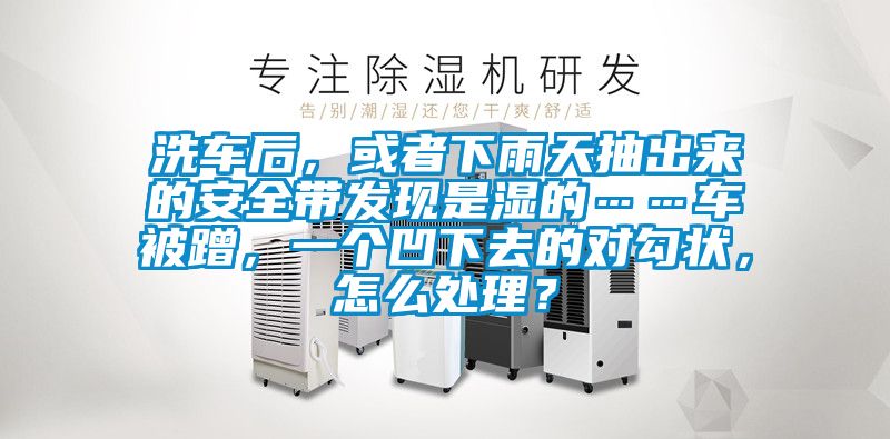 洗車後，或者下雨天抽出來的安全帶發現是濕的……車被蹭，一個凹下去的對勾狀，怎麽處理？