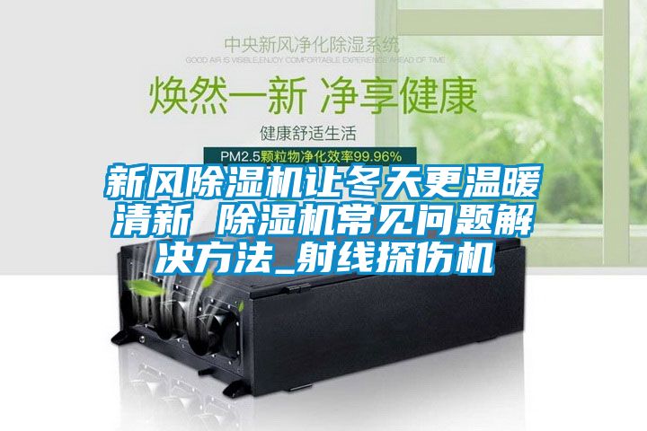 新風91看片在线下载機讓冬天更溫暖清新 91看片在线下载機常見問題解決方法_射線探傷機