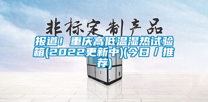 報道！重慶高低溫濕熱試驗箱(2022更新中)(今日／推薦)