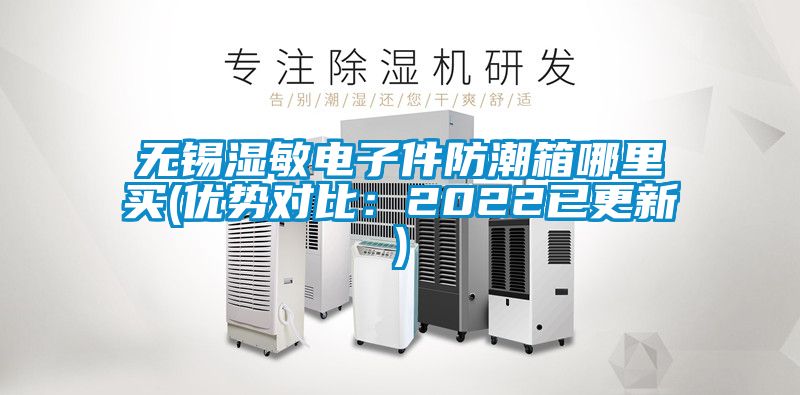 無錫濕敏電子件防潮箱哪裏買(優勢對比：2022已更新)