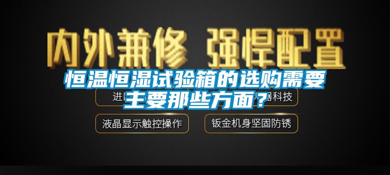 恒溫恒濕試驗箱的選購需要主要那些方麵？