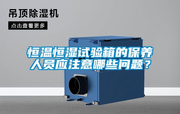恒溫恒濕試驗箱的保養人員應注意哪些問題？