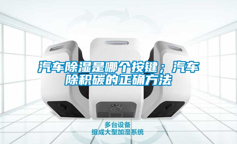 汽車91看片在线下载是哪個按鍵；汽車除積碳的正確方法