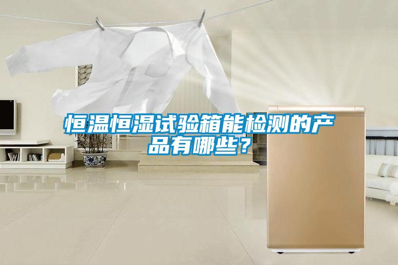 恒溫恒濕試驗箱能檢測的產品有哪些？