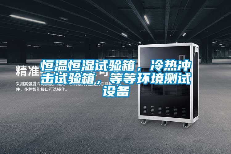 恒溫恒濕試驗箱，冷熱衝擊試驗箱，等等環境測試設備