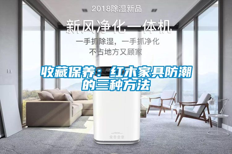 收藏保養：紅木家具防潮的三種方法