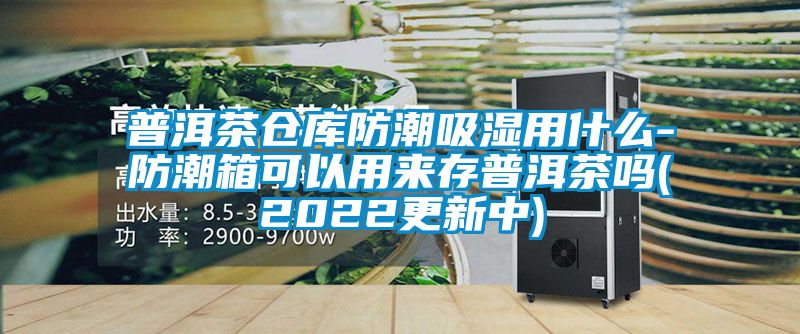 普洱茶倉庫防潮吸濕用什麽-防潮箱可以用來存普洱茶嗎(2022更新中)
