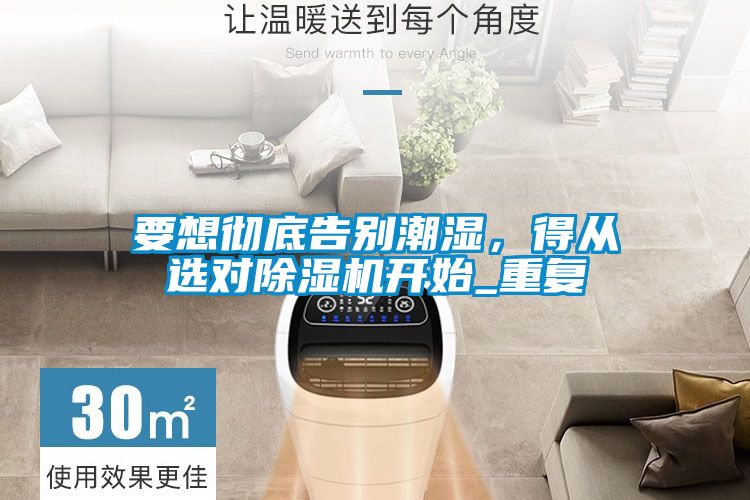 要想徹底告別潮濕，得從選對91看片在线下载機開始_重複