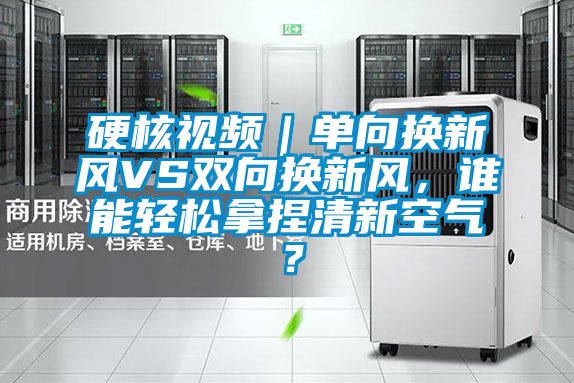 硬核視頻｜單向換新風VS雙向換新風，誰能輕鬆拿捏清新空氣？