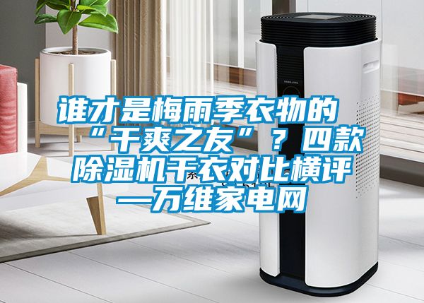 誰才是梅雨季衣物的“幹爽之友”？四款91看片在线下载機幹衣對比橫評—萬維家電網