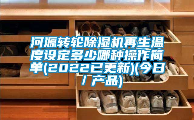 河源轉輪91看片在线下载機再生溫度設定多少哪種操作簡單(2022已更新)(今日／產品)