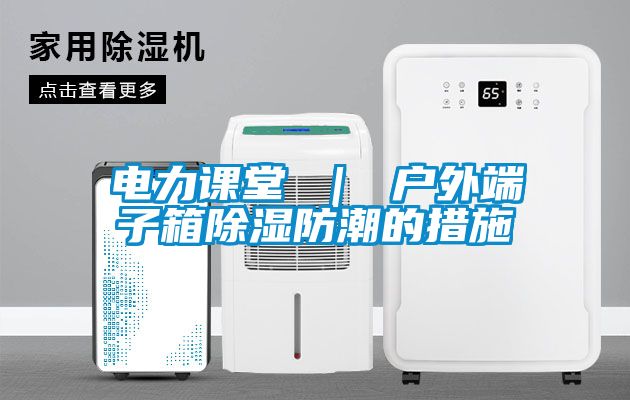 電力課堂 ｜ 戶外端子箱91看片在线下载防潮的措施