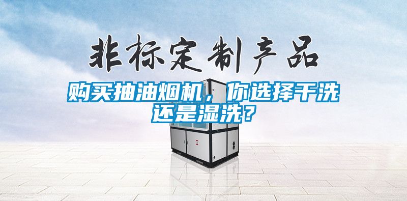 購買抽油煙機，你選擇幹洗還是濕洗？