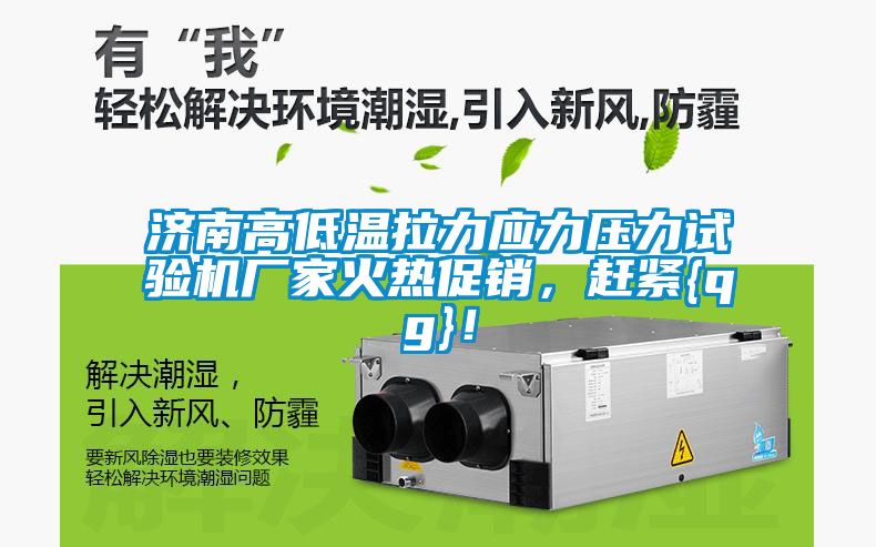 濟南高低溫拉力應力壓力試驗機廠家火熱促銷，趕緊{qg}！