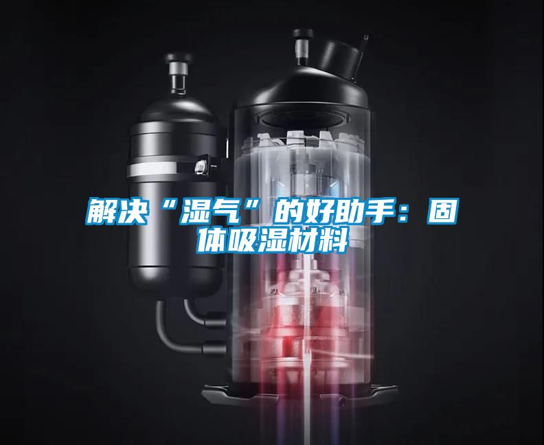 解決“濕氣”的好助手：固體吸濕材料