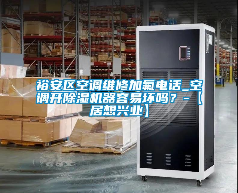 裕安區空調維修加氟電話_空調開91看片在线下载機器容易壞嗎？-【居想興業】