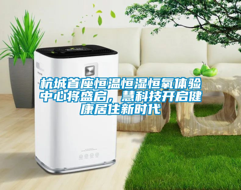 杭城首座恒溫恒濕恒氧體驗中心將盛啟，慧科技開啟健康居住新時代