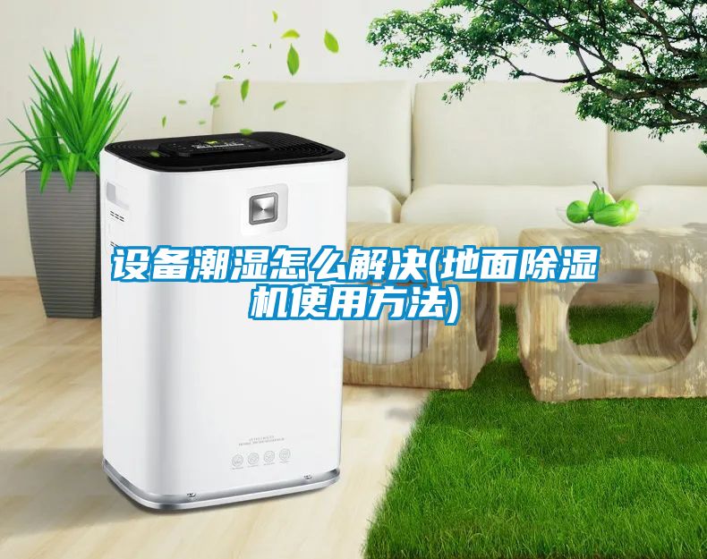 設備潮濕怎麽解決(地麵91看片在线下载機使用方法)