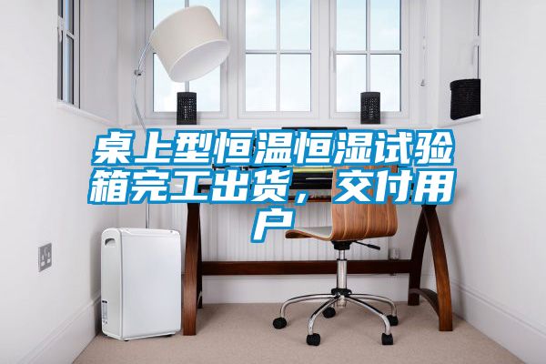 桌上型恒溫恒濕試驗箱完工出貨，交付用戶