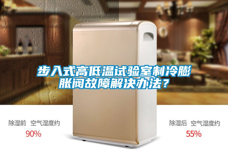 步入式高低溫試驗室製冷膨脹閥故障解決辦法？